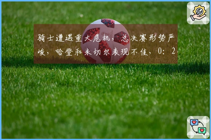 骑士遭遇重大危机,总决赛形势严峻,哈登和米切尔表现不佳,0:2落后