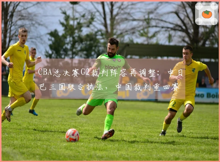 CBA总决赛G2裁判阵容再调整：中日巴三国联合执法，中国裁判重回赛场