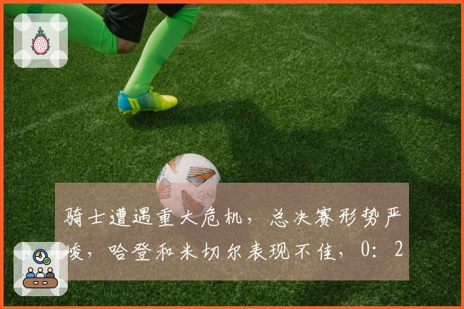 骑士遭遇重大危机，总决赛形势严峻，哈登和米切尔表现不佳，0：2落后